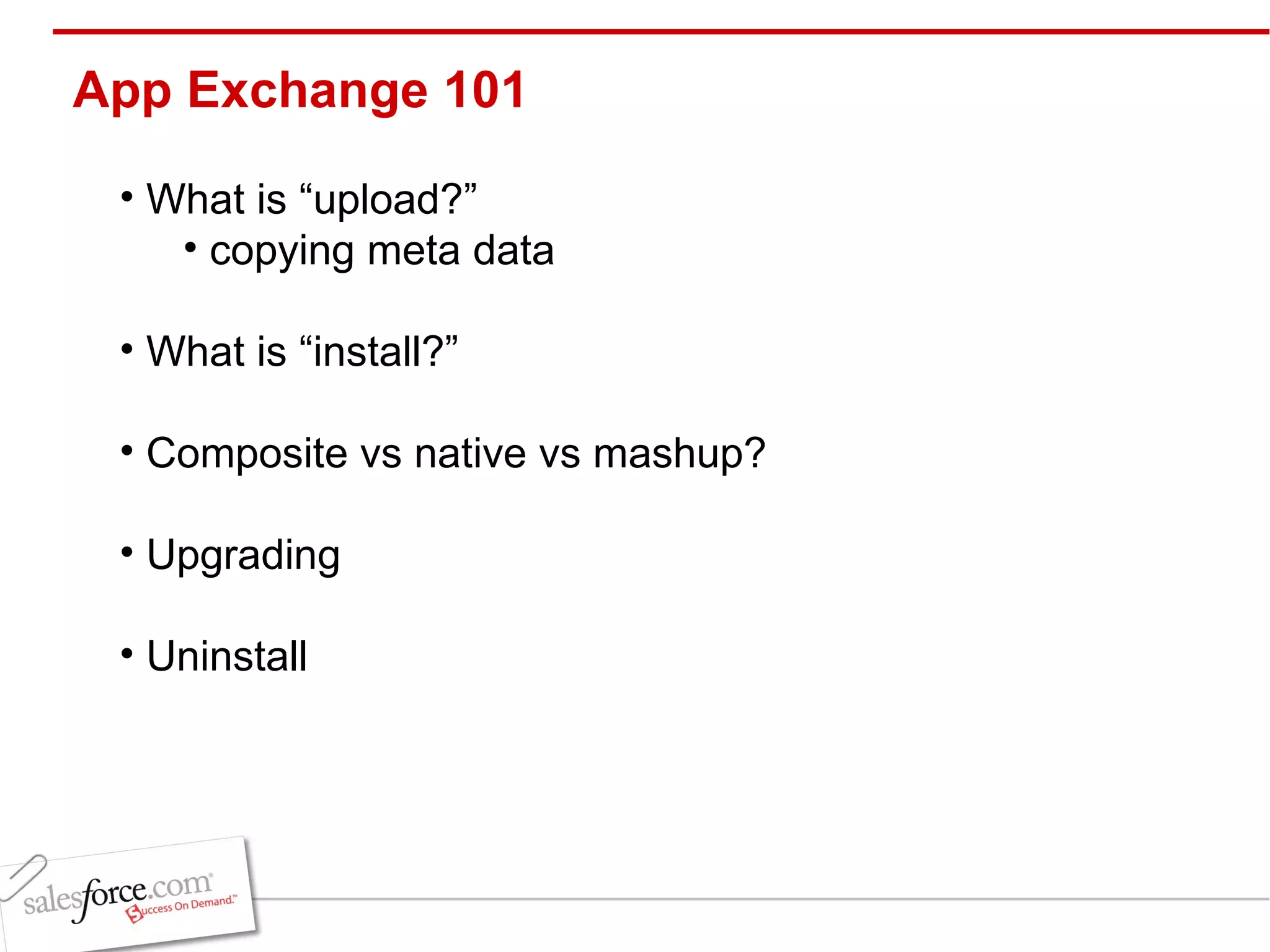 App Exchange 101 What is “upload?” copying meta data  What is “install?” Composite vs native vs mashup? Upgrading Uninstall 