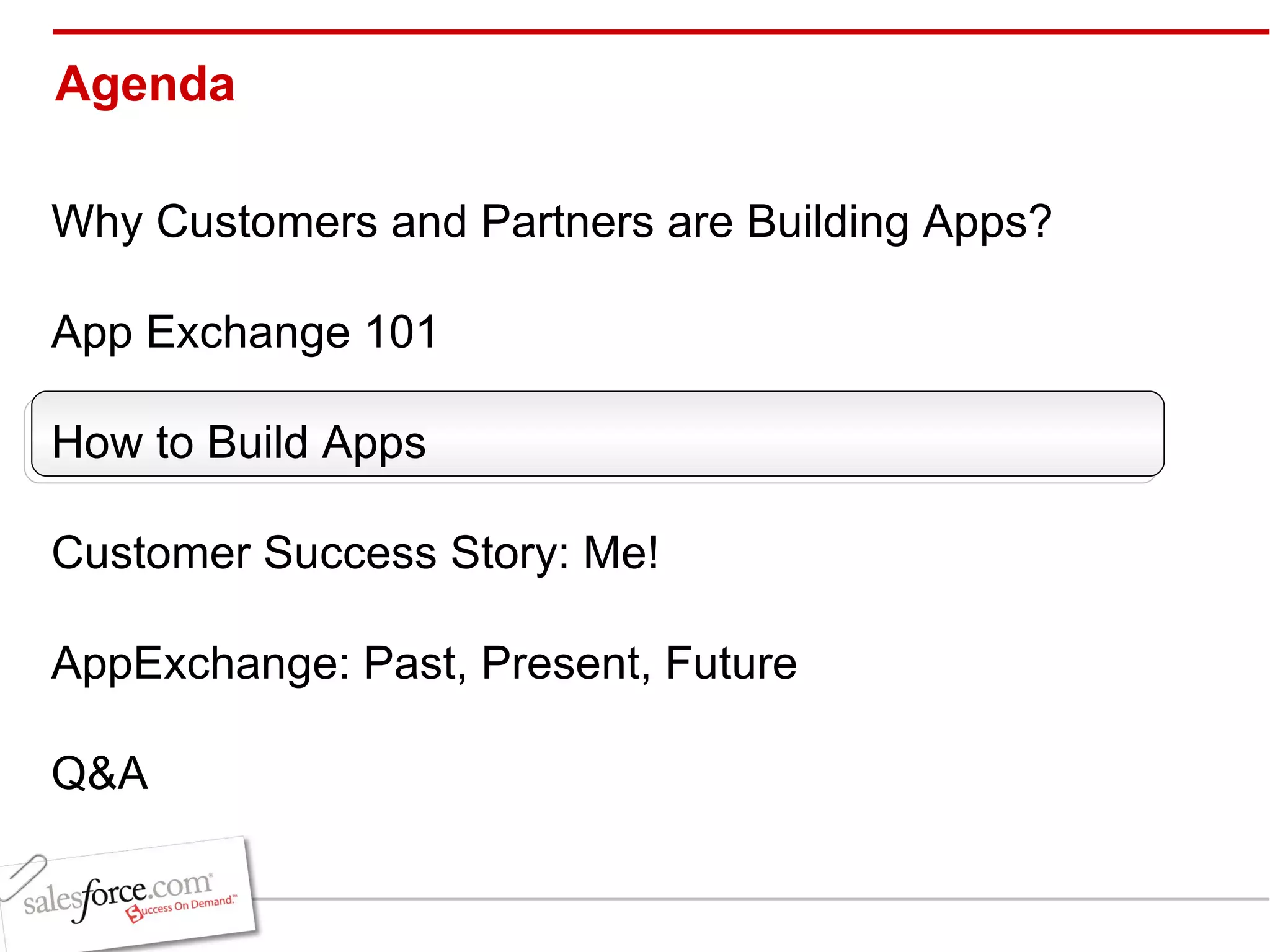 Agenda Why Customers and Partners are Building Apps? App Exchange 101 How to Build Apps Customer Success Story: Me! AppExchange: Past, Present, Future Q&A 