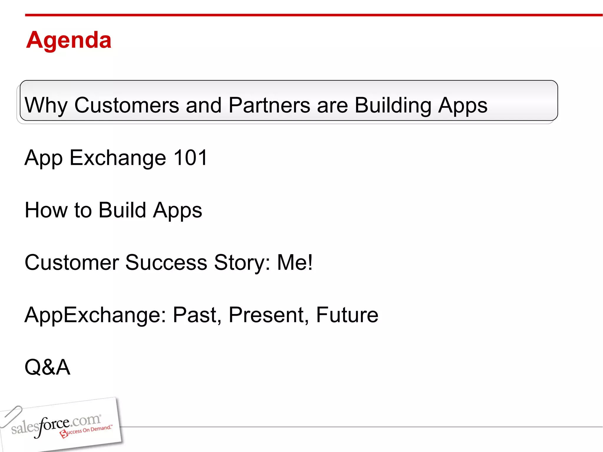 Agenda Why Customers and Partners are Building Apps App Exchange 101 How to Build Apps Customer Success Story: Me! AppExchange: Past, Present, Future Q&A 
