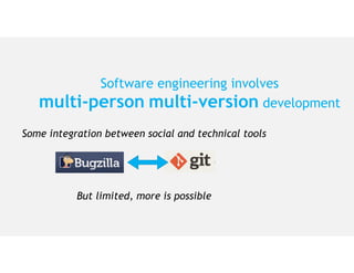 Software engineering involves
multi-person multi-version development
Some integration between social and technical tools
But limited, more is possible
 