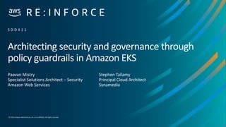 © 2019, Amazon Web Services, Inc. or its affiliates.All rights reserved.
Architecting security and governance through
policy guardrails in Amazon EKS
Paavan Mistry
Specialist Solutions Architect – Security
Amazon Web Services
S D D 4 1 1
Stephen Tallamy
Principal Cloud Architect
Synamedia
 