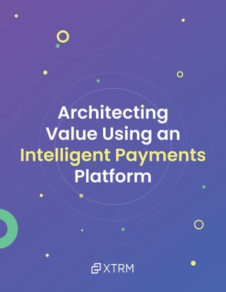 Architecting
Value Using an
Intelligent Payments
Platform
 