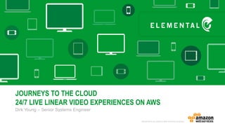 Dirk Young – Senior Systems Engineer
JOURNEYS TO THE CLOUD
24/7 LIVE LINEAR VIDEO EXPERIENCES ON AWS
 