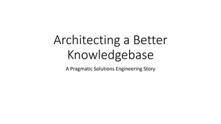 Architecting a Better
Knowledgebase
A Pragmatic Solutions Engineering Story
 