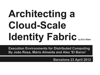 Architecting a
Cloud-Scale
Identity Fabric                          by Eric Olden



Execution Environments for Distributed Computing
By João Rosa, Mário Almeida and Alex 'El Baron'

                          Barcelona 23 April 2012
 
