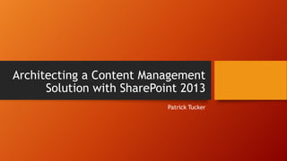 Architecting a Content Management
Solution with SharePoint 2013
Patrick Tucker
 