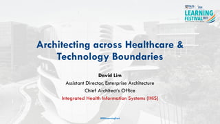 Architecting across Healthcare &
Technology Boundaries
David Lim
Assistant Director, Enterprise Architecture
Chief Architect’s Office
Integrated Health Information Systems (IHiS)
#ISSLearningFest
 