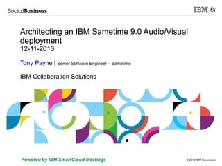 © 2013 IBM CorporationPowered by IBM SmartCloud Meetings
Architecting an IBM Sametime 9.0 Audio/Visual
deployment
12-11-2013
Tony Payne | Senior Software Engineer – Sametime
IBM Collaboration Solutions
 