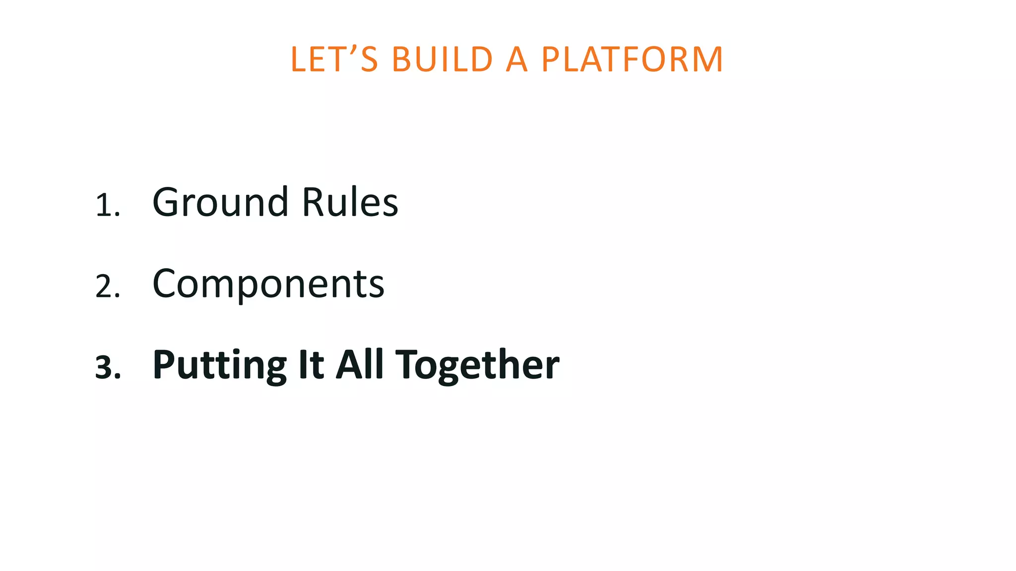 LET’S BUILD A PLATFORM
1. Ground Rules
2. Components
3. Putting It All Together
 