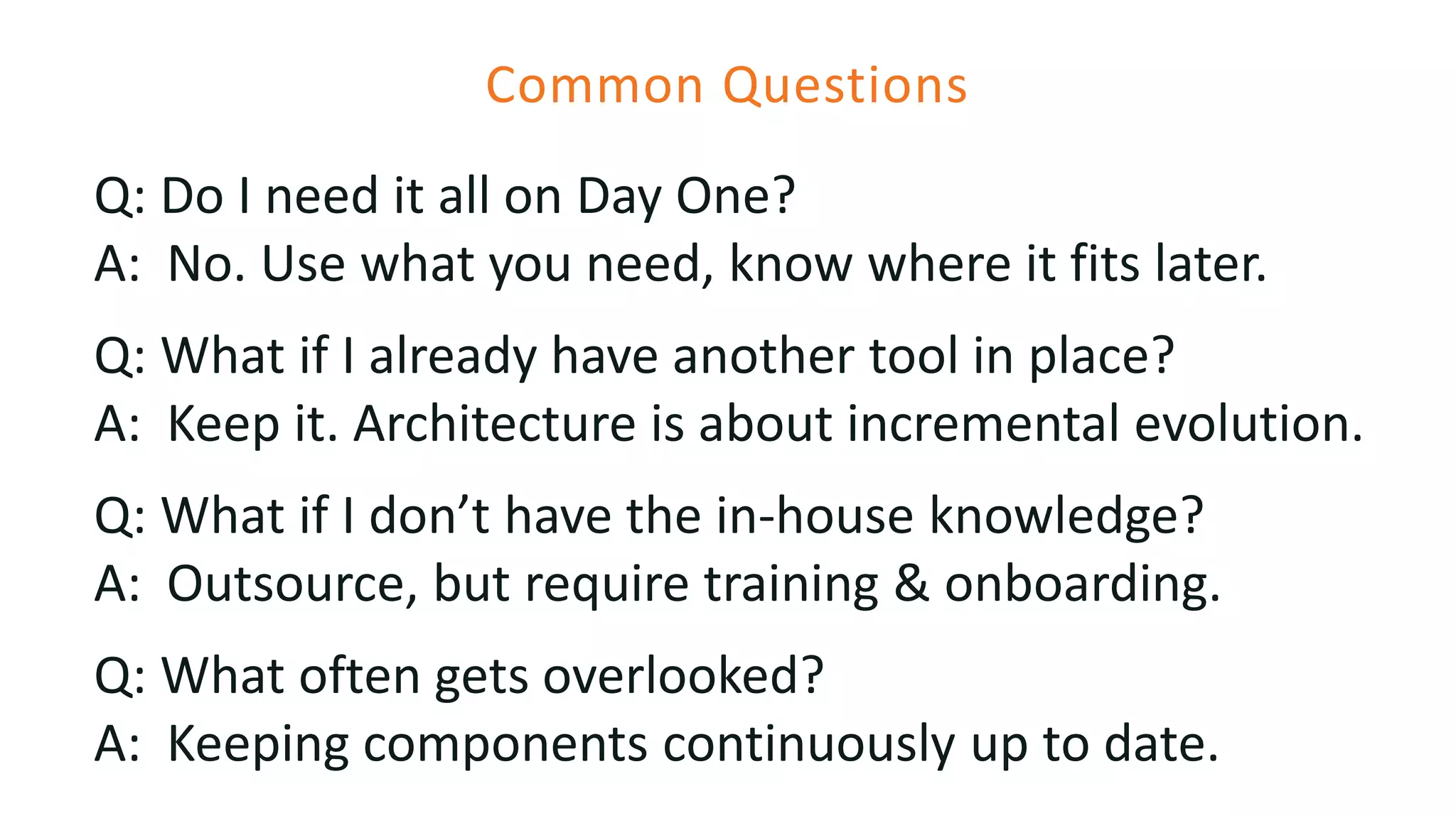 Common Questions
Q: Do I need it all on Day One?
A: No. Use what you need, know where it fits later.
Q: What if I already have another tool in place?
A: Keep it. Architecture is about incremental evolution.
Q: What if I don’t have the in-house knowledge?
A: Outsource, but require training & onboarding.
Q: What often gets overlooked?
A: Keeping components continuously up to date.
 