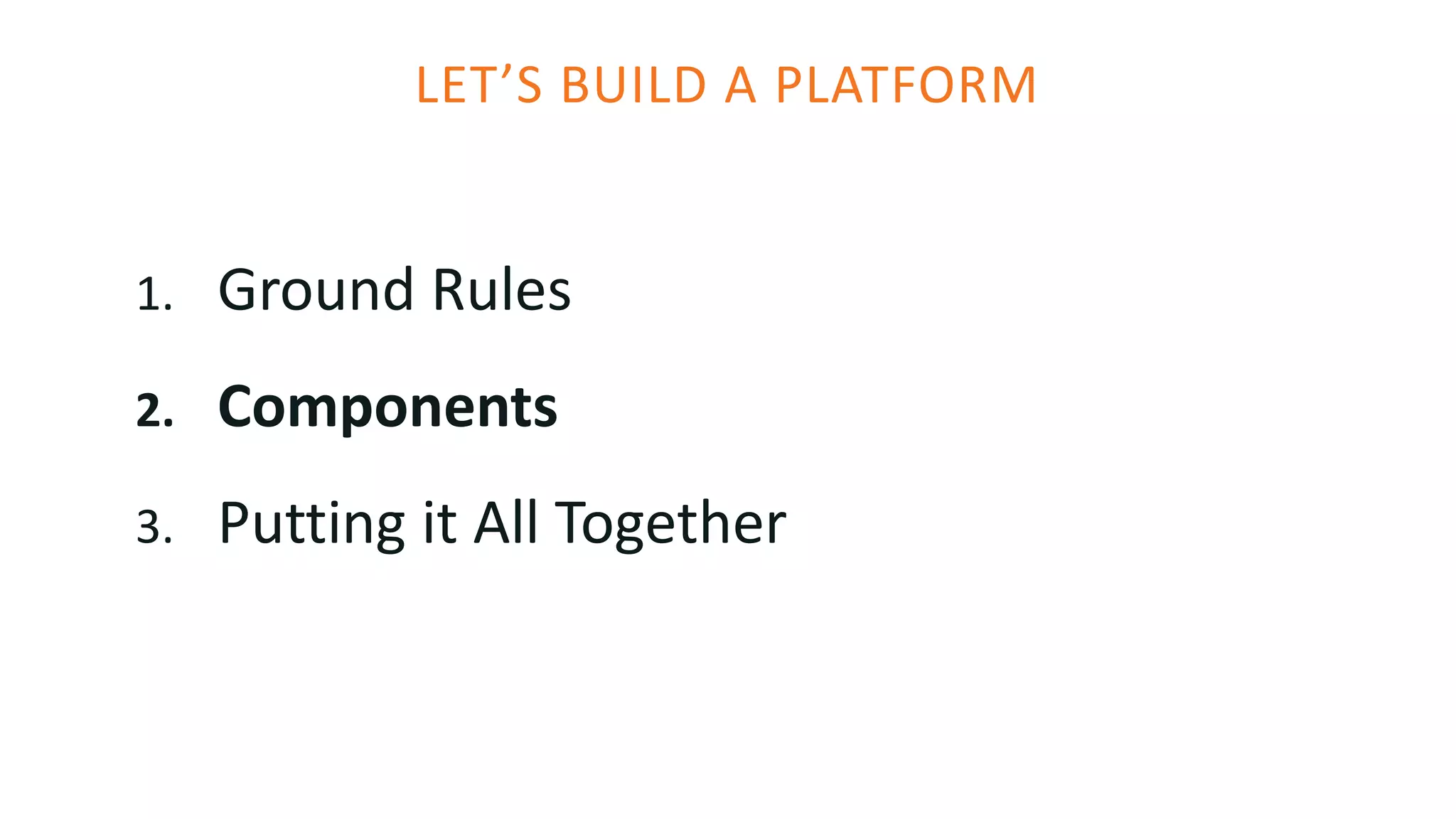 LET’S BUILD A PLATFORM
1. Ground Rules
2. Components
3. Putting it All Together
 