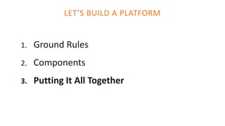 LET’S BUILD A PLATFORM
1. Ground Rules
2. Components
3. Putting It All Together
 