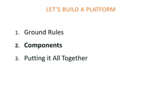 LET’S BUILD A PLATFORM
1. Ground Rules
2. Components
3. Putting it All Together
 