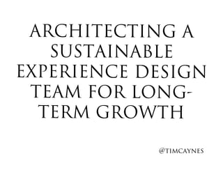 ARCHITECTING A
SUSTAINABLE
EXPERIENCE DESIGN
TEAM FOR LONG-
TERM GROWTH
@timcaynes!
 
