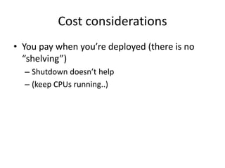 Cost considerationsYou pay when you’re deployed (there is no “shelving”)Shutdown doesn’t help(keep CPUs running..)