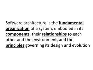 Software architecture is the fundamentalorganization of a system, embodied in its components, their relationships to each other and the environment, and the principles governing its design and evolution