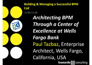 11:00-11:30
Architecting BPM
Through a Center of
Excellence at Wells
Fargo Bank
Paul Tazbaz, Enterprise
Architect, Wells Fargo,
California, USA
Building & Managing a Successful BPM
CoE
 