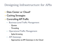 Designing Infrastructure for APIs
²  Data Center or Cloud?
²  Caching Strategies
²  Controlling API Traffic
§  Business-Level Traffic Management
•  Quotas
•  Throttling
§  Operational Traffic Management
•  Spike Arresting
§  API Gateways
•  Approaches to API Gateways in the Cloud
 