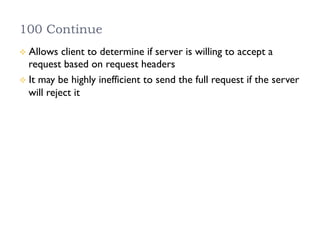 100 Continue
²  Allows client to determine if server is willing to accept a
request based on request headers
²  It may be highly inefficient to send the full request if the server
will reject it
 