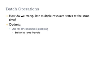 Batch Operations
²  How do we manipulate multiple resource states at the same
time?
²  Options:
§  Use HTTP connection pipelining
•  Broken by some firewalls
 