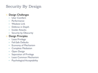 Security By Design
²  Design Challenges
§  User Comfort
§  Performance
§  Weakest Link
§  Defense in Depth
§  Insider Attacks
§  Security by Obscurity
²  Design Principles
§  Least Privilege
§  Fail-Safe Defaults
§  Economy of Mechanism
§  Complete Mediation
§  Open Design
§  Separation of Privilege
§  Least Common Mechanism
§  Psychological Acceptability
 