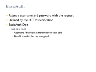 BasicAuth
²  Passes a username and password with the request
²  Defined by the HTTP specification
²  BasicAuth Do’s
§  SSL is a must
•  Username / Password is transmitted in clear text
•  Base64 encoded, but not encrypted
 