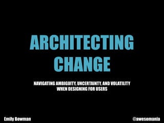 ARCHITECTING
CHANGE
NAVIGATING AMBIGUITY, UNCERTAINTY, AND VOLATILITY
WHEN DESIGNING FOR USERS
Emily Bowman @awesomania
 
