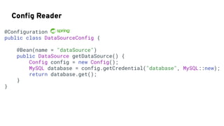 Conﬁg Reader
@Configuration
public class DataSourceConfig {
@Bean(name = "dataSource")
public DataSource getDataSource() {
Config config = new Config();
MySQL database = config.getCredential("database", MySQL::new);
return database.get();
}
}
 