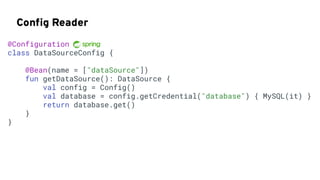 Conﬁg Reader
@Configuration
class DataSourceConfig {
@Bean(name = ["dataSource"])
fun getDataSource(): DataSource {
val config = Config()
val database = config.getCredential("database") { MySQL(it) }
return database.get()
}
}
 