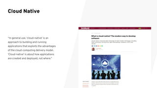 “In general use, ‘cloud-native’ is an
approach to building and running
applications that exploits the advantages
of the cloud-computing delivery model.
‘Cloud-native’ is about how applications
are created and deployed, not where.”
Cloud Native
 