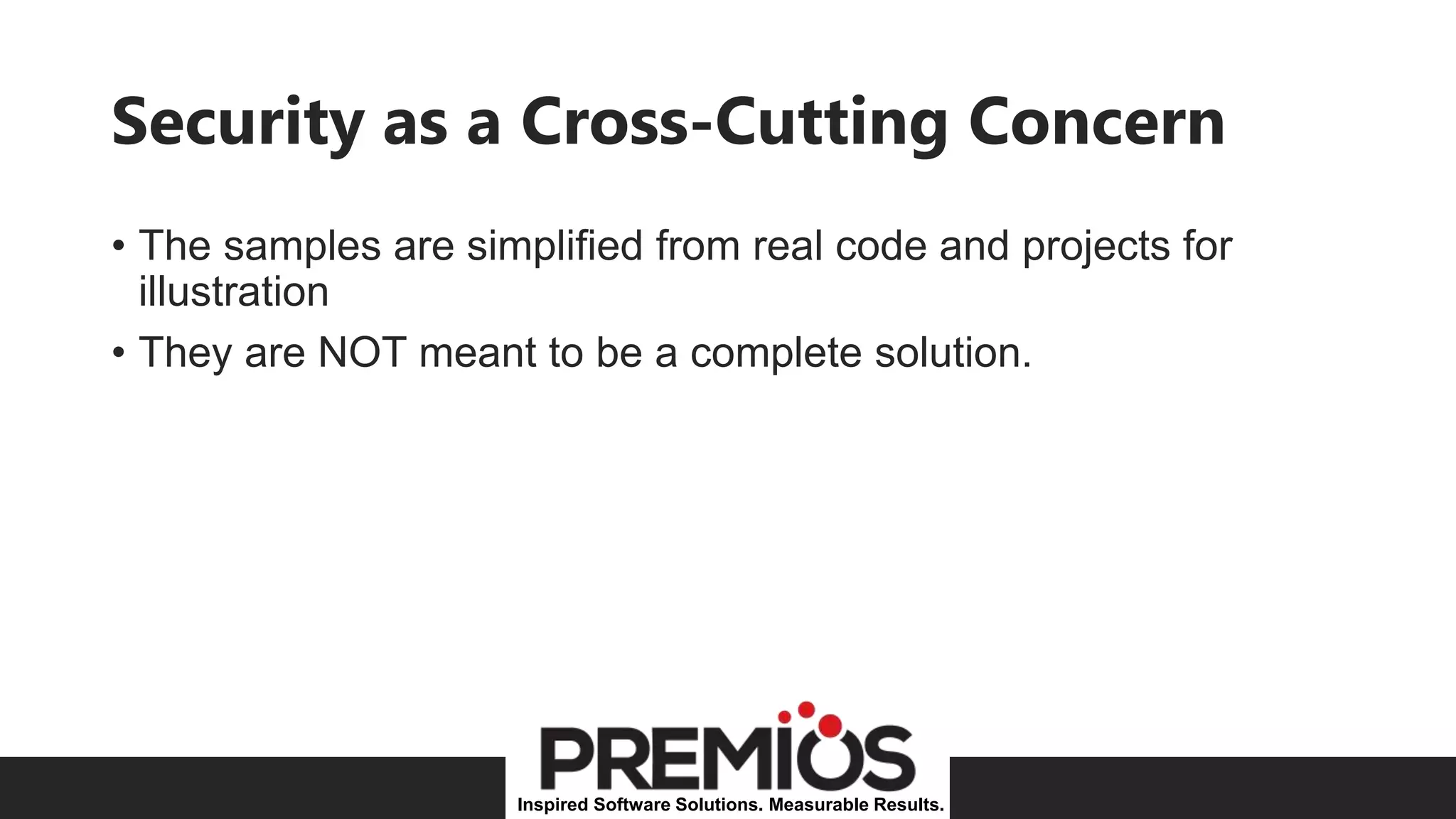 Inspired Software Solutions. Measurable Results.
Security as a Cross-Cutting Concern
• The samples are simplified from real code and projects for
illustration
• They are NOT meant to be a complete solution.
 