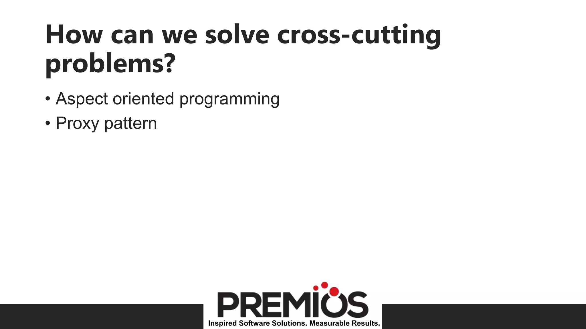 Inspired Software Solutions. Measurable Results.
How can we solve cross-cutting
problems?
• Aspect oriented programming
• Proxy pattern
 