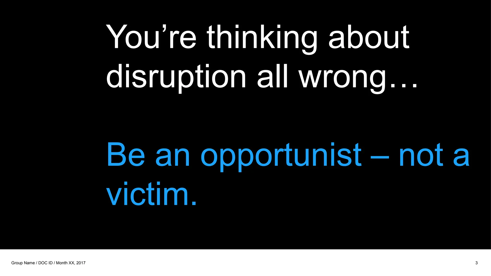 You’re thinking about
disruption all wrong…
Be an opportunist – not a
victim.
3
Group Name / DOC ID / Month XX, 2017
 