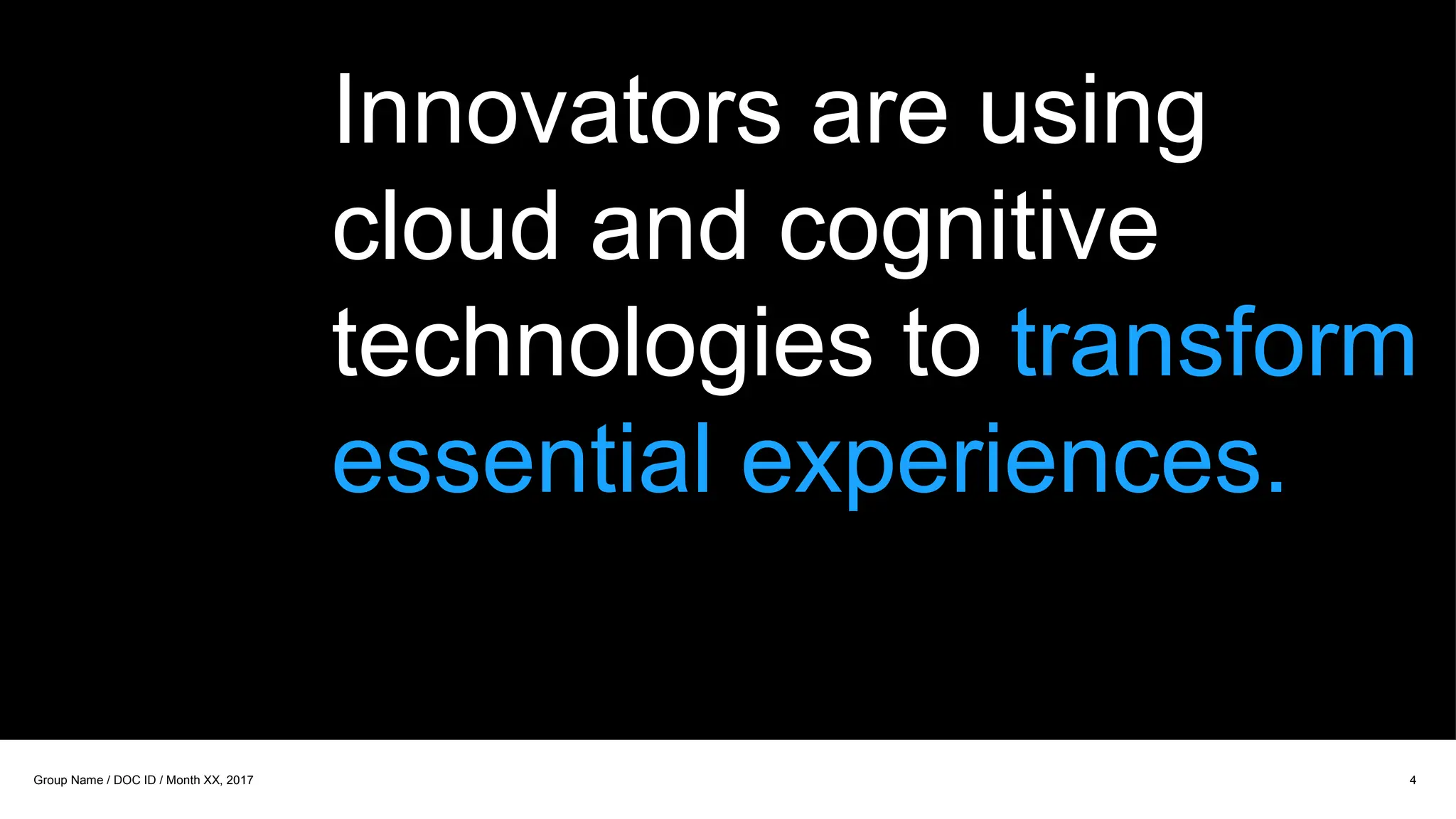 Innovators are using
cloud and cognitive
technologies to transform
essential experiences.
4
Group Name / DOC ID / Month XX, 2017
 
