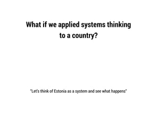 What if we applied systems thinking
to a country?
“Let’s think of Estonia as a system and see what happens“
 