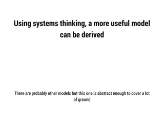 Using systems thinking, a more useful model
can be derived
There are probably other models but this one is abstract enough to cover a lot
of ground
 