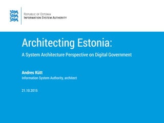 Architecting Estonia:
A System Architecture Perspective on Digital Government
Andres Kütt
Information System Authority, architect
21.10.2015
 