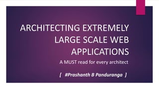 ARCHITECTING EXTREMELY
LARGE SCALE WEB
APPLICATIONS
A MUST read for every architect
[ #Prashanth B Panduranga ]
 