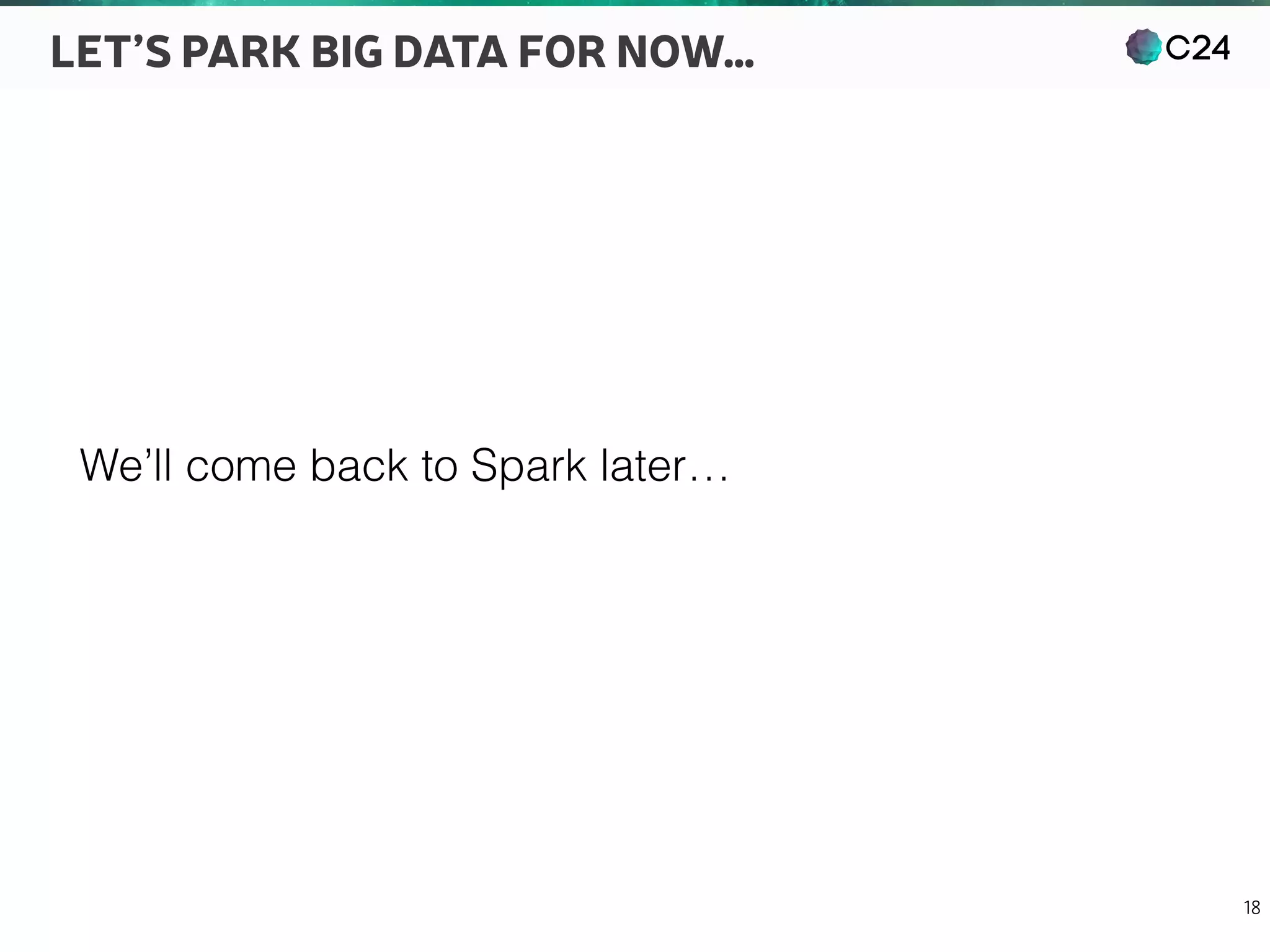 C24
18
LET’S PARK BIG DATA FOR NOW…
We’ll come back to Spark later…
 