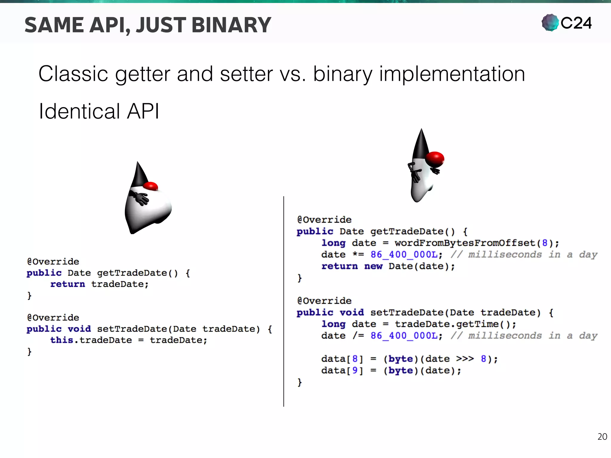 C24
20
SAME API, JUST BINARY
Classic getter and setter vs. binary implementation
Identical API
 