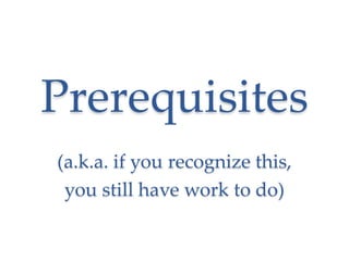 Prerequisites
(a.k.a. if you recognize this,
 you still have work to do)
 