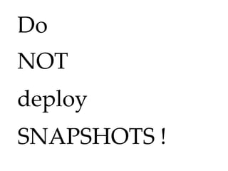 Do
NOT
deploy
SNAPSHOTS !
 