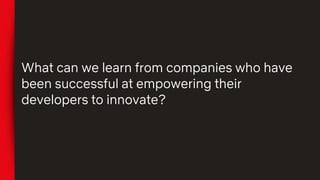 What can we learn from companies who have
been successful at empowering their
developers to innovate?
 