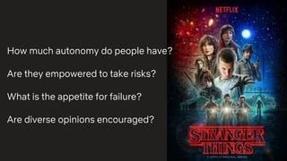 How much autonomy do people have?
Are they empowered to take risks?
What is the appetite for failure?
Are diverse opinions encouraged?
 