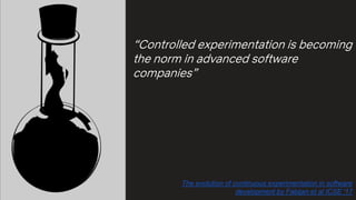 “Controlled experimentation is becoming
the norm in advanced software
companies”
The evolution of continuous experimentation in software
development by Fabijan et al ICSE '17
 