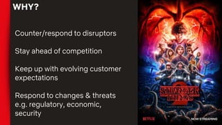 WHY?
Counter/respond to disruptors
Stay ahead of competition
Keep up with evolving customer
expectations
Respond to changes & threats
e.g. regulatory, economic,
security
 