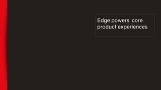 Edge powers core
product experiences
 