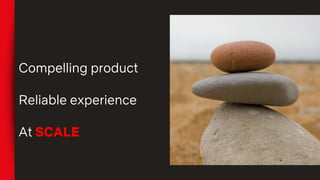 Compelling product
Reliable experience
At SCALE
 