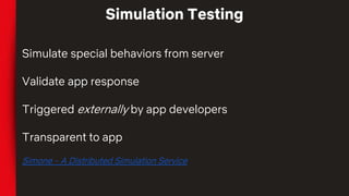 Simulate special behaviors from server
Validate app response
Triggered externally by app developers
Transparent to app
Simone - A Distributed Simulation Service
Simulation Testing
 
