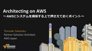 Architecting on AWS
〜AWSにシステムを構築する上で押さえておくポイント〜
Tomoaki Sakatoku
Partner Solution Architect
AWS Japan
 